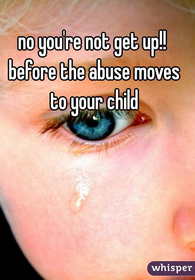 no you're not get up!! before the abuse moves to your child