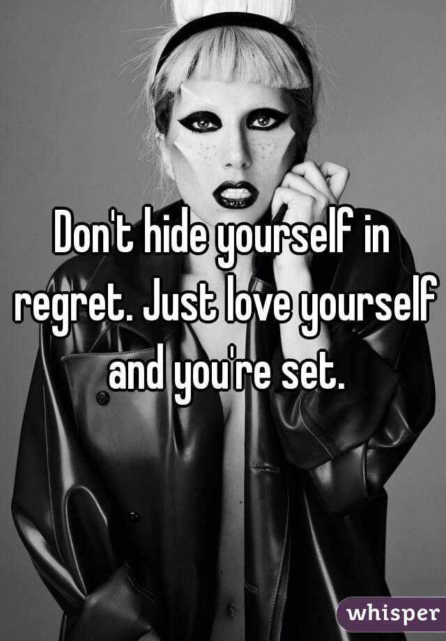 Don't hide yourself in regret. Just love yourself and you're set.