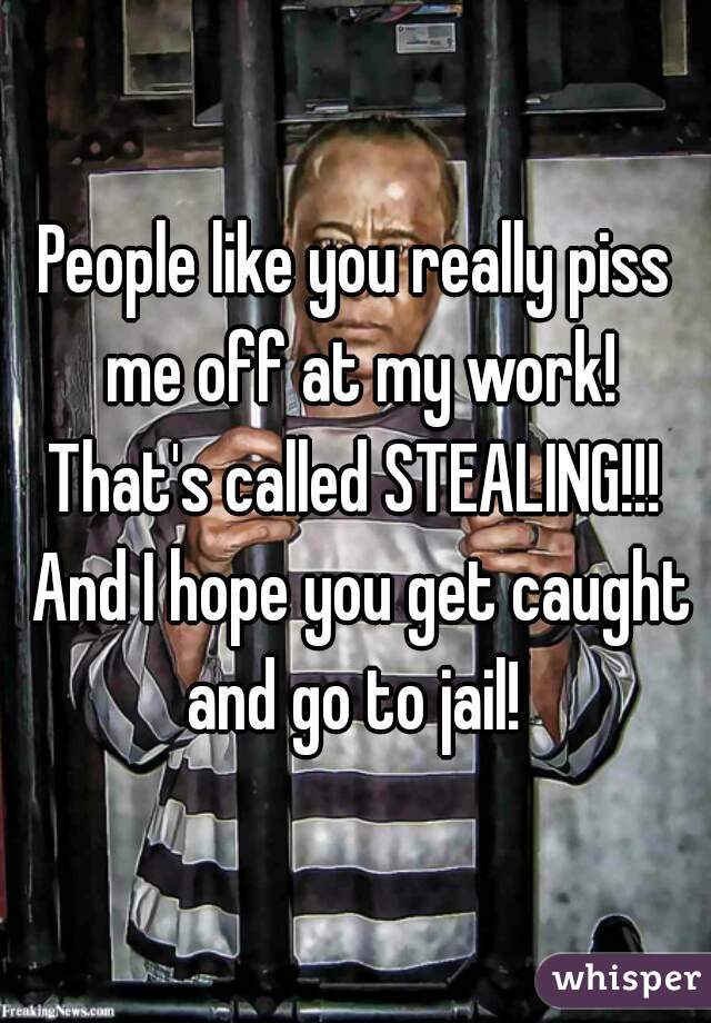 People like you really piss me off at my work!
That's called STEALING!!! And I hope you get caught and go to jail! 