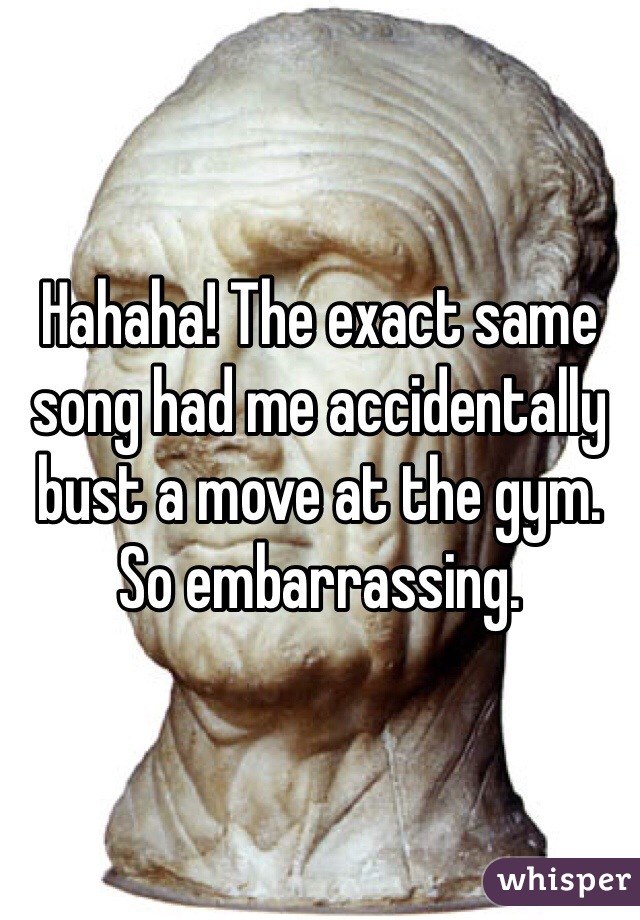 Hahaha! The exact same song had me accidentally bust a move at the gym. So embarrassing. 