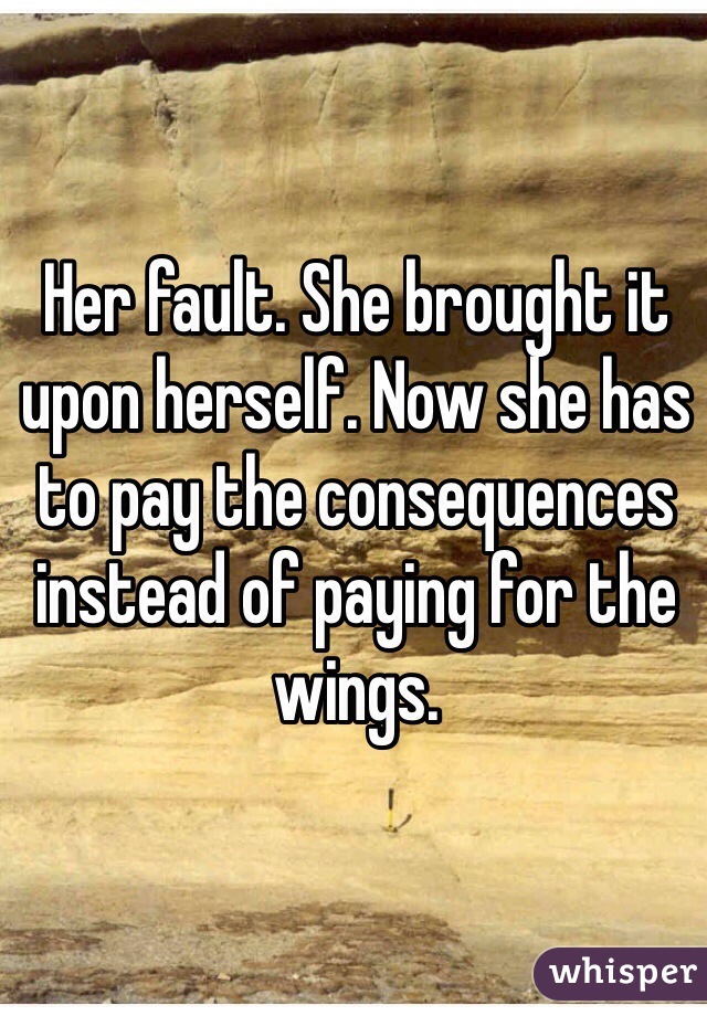 Her fault. She brought it upon herself. Now she has to pay the consequences instead of paying for the wings. 