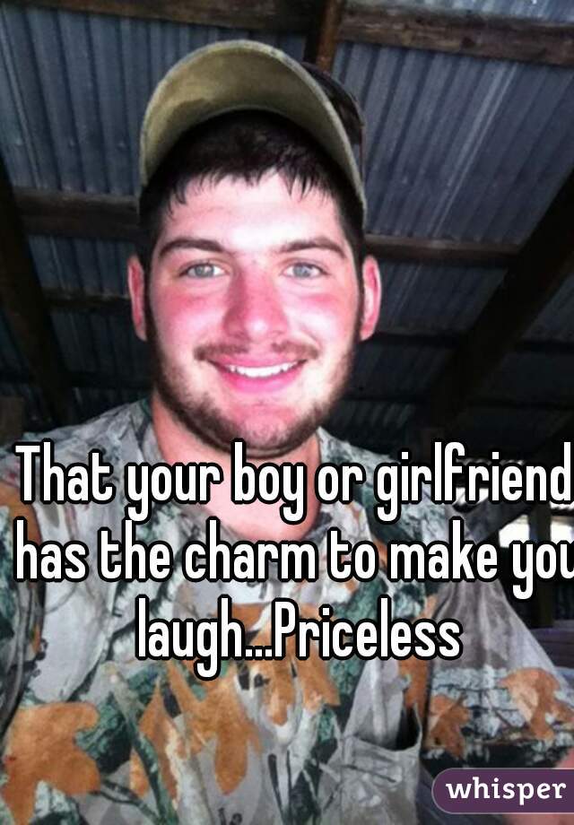 That your boy or girlfriend has the charm to make you laugh...Priceless