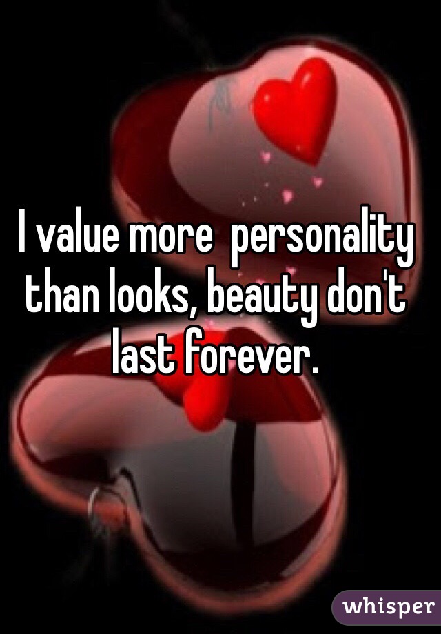 I value more  personality than looks, beauty don't last forever. 