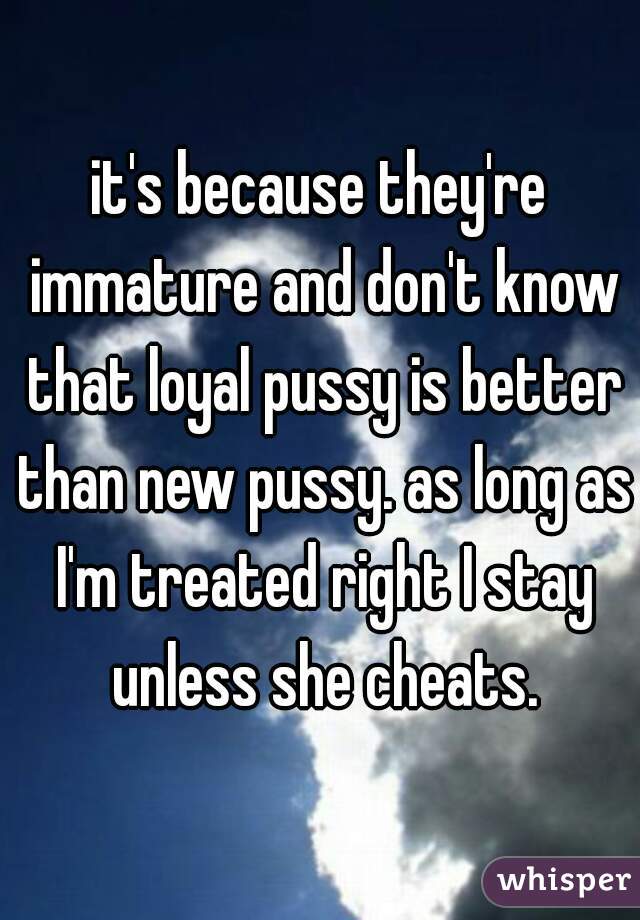 it's because they're immature and don't know that loyal pussy is better than new pussy. as long as I'm treated right I stay unless she cheats.