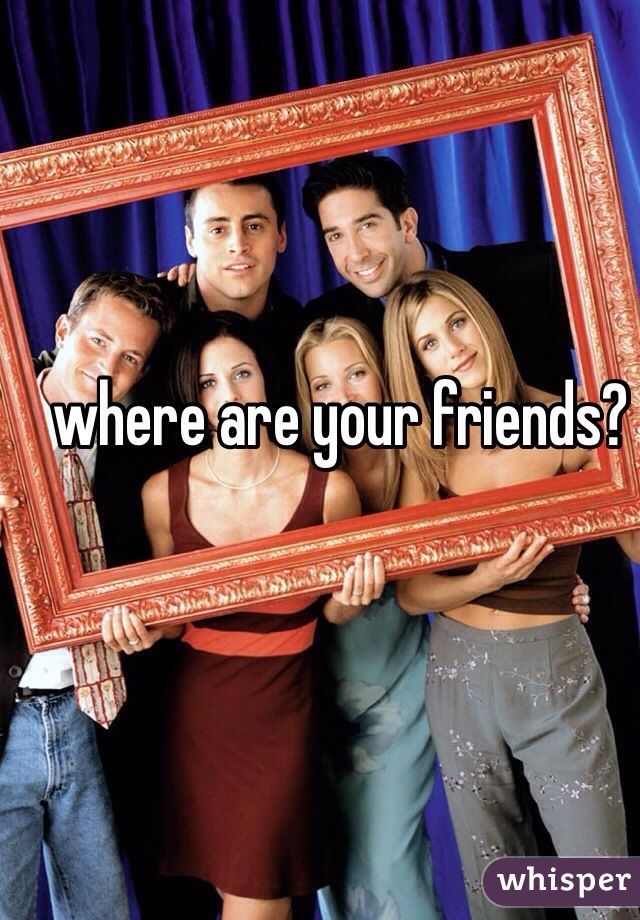 where are your friends?