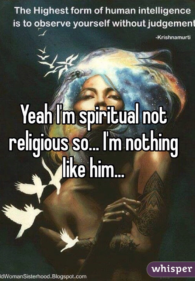 Yeah I'm spiritual not religious so... I'm nothing like him...
