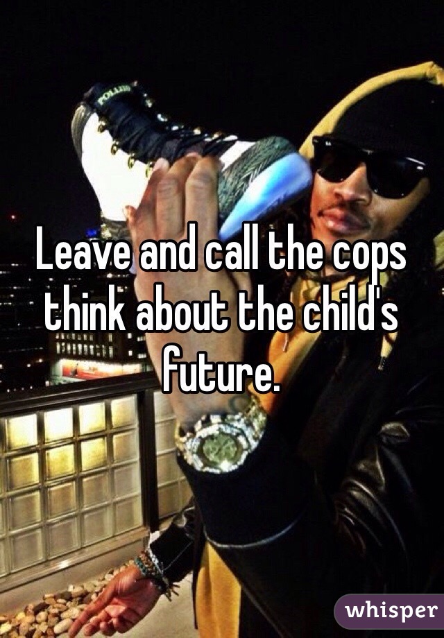 Leave and call the cops think about the child's future. 