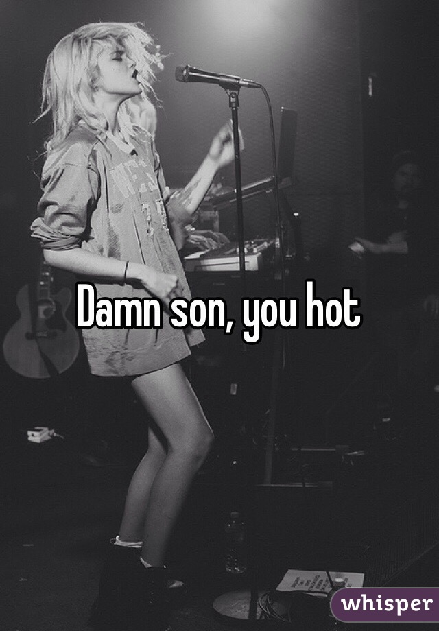 Damn son, you hot