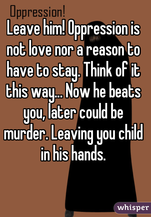 Leave him! Oppression is not love nor a reason to have to stay. Think of it this way... Now he beats you, later could be murder. Leaving you child in his hands.