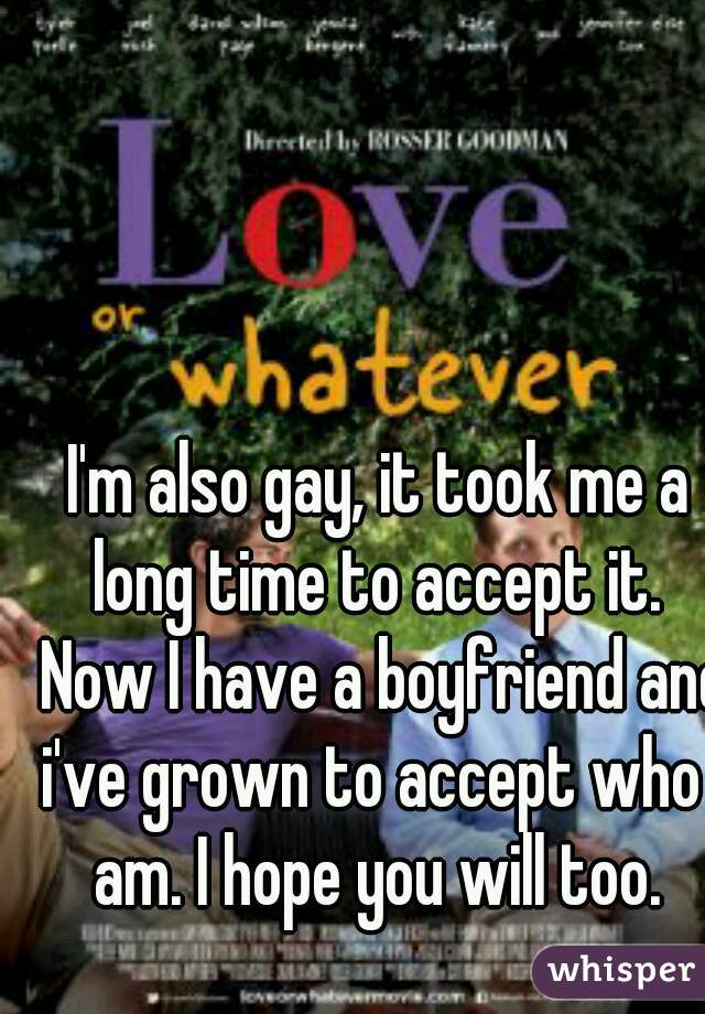 I'm also gay, it took me a long time to accept it.  Now I have a boyfriend and i've grown to accept who I am. I hope you will too. 