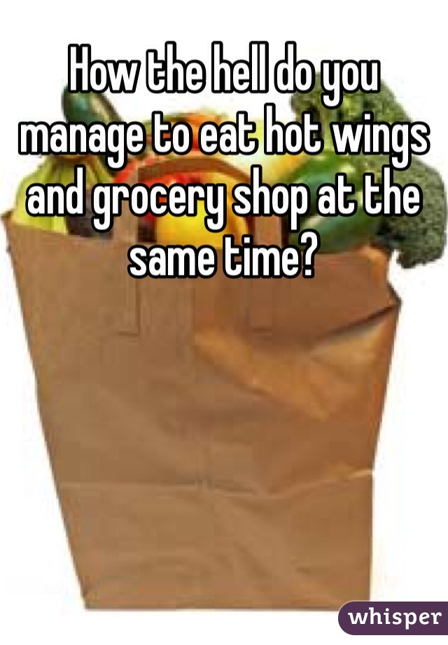 How the hell do you manage to eat hot wings and grocery shop at the same time?