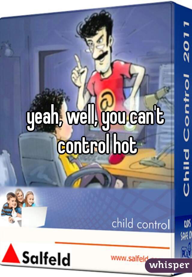 yeah, well, you can't control hot