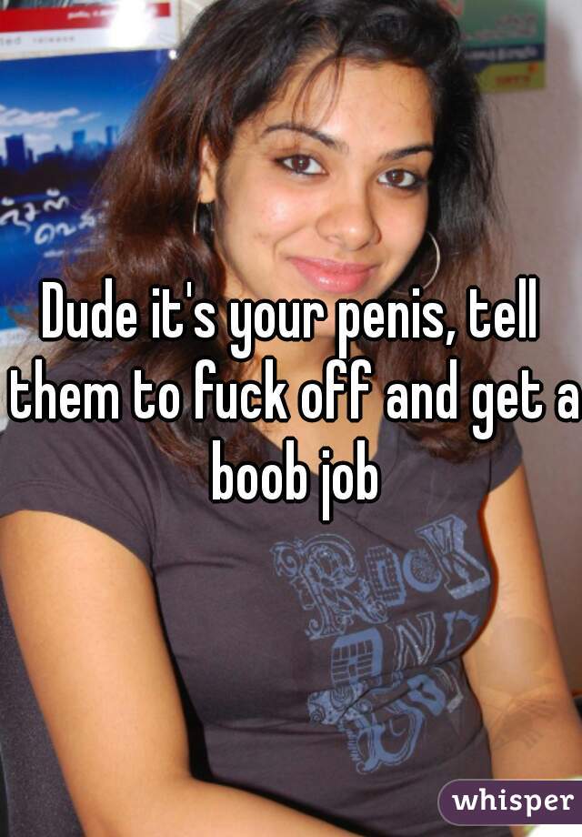 Dude it's your penis, tell them to fuck off and get a boob job