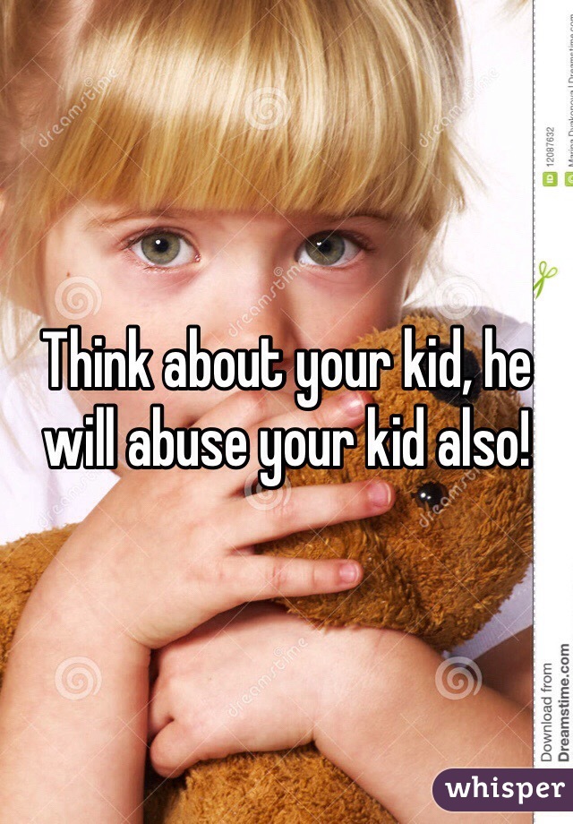 Think about your kid, he will abuse your kid also!