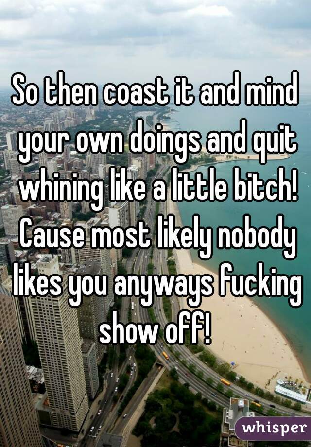 So then coast it and mind your own doings and quit whining like a little bitch! Cause most likely nobody likes you anyways fucking show off! 