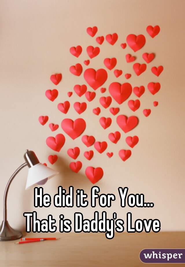 He did it for You...
That is Daddy's Love 