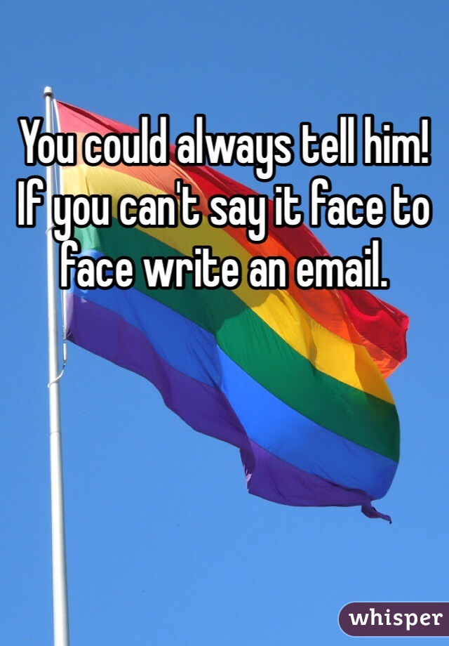 You could always tell him!  If you can't say it face to face write an email.