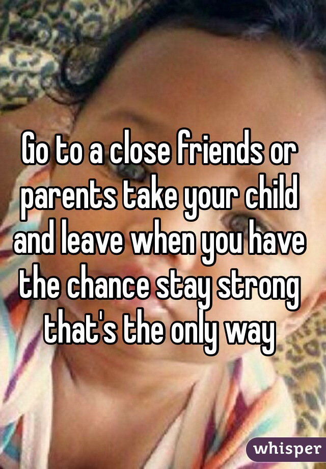 Go to a close friends or parents take your child and leave when you have the chance stay strong that's the only way 