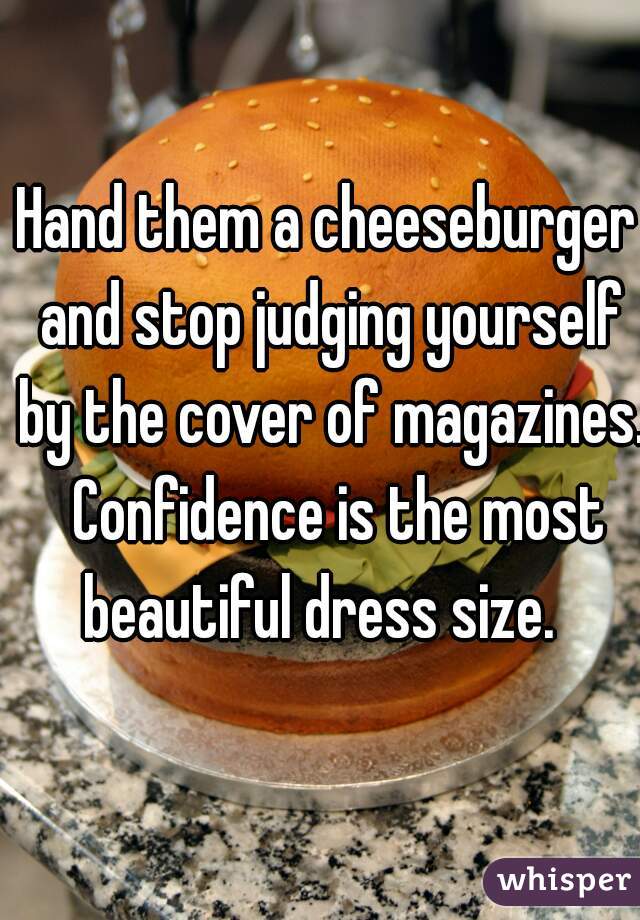 Hand them a cheeseburger and stop judging yourself by the cover of magazines.  Confidence is the most beautiful dress size.  