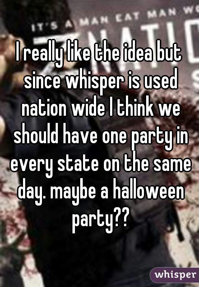 I really like the idea but since whisper is used nation wide I think we should have one party in every state on the same day. maybe a halloween party??