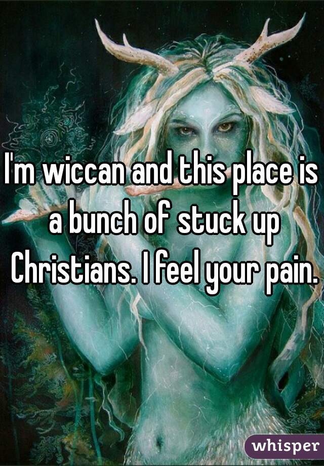 I'm wiccan and this place is a bunch of stuck up Christians. I feel your pain.