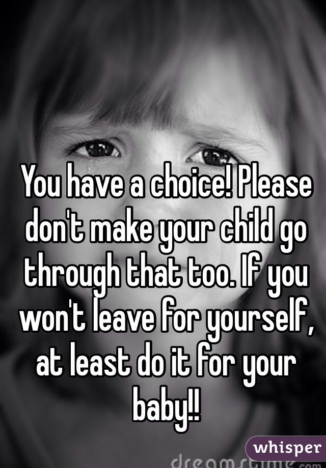 You have a choice! Please don't make your child go through that too. If you won't leave for yourself, at least do it for your baby!!