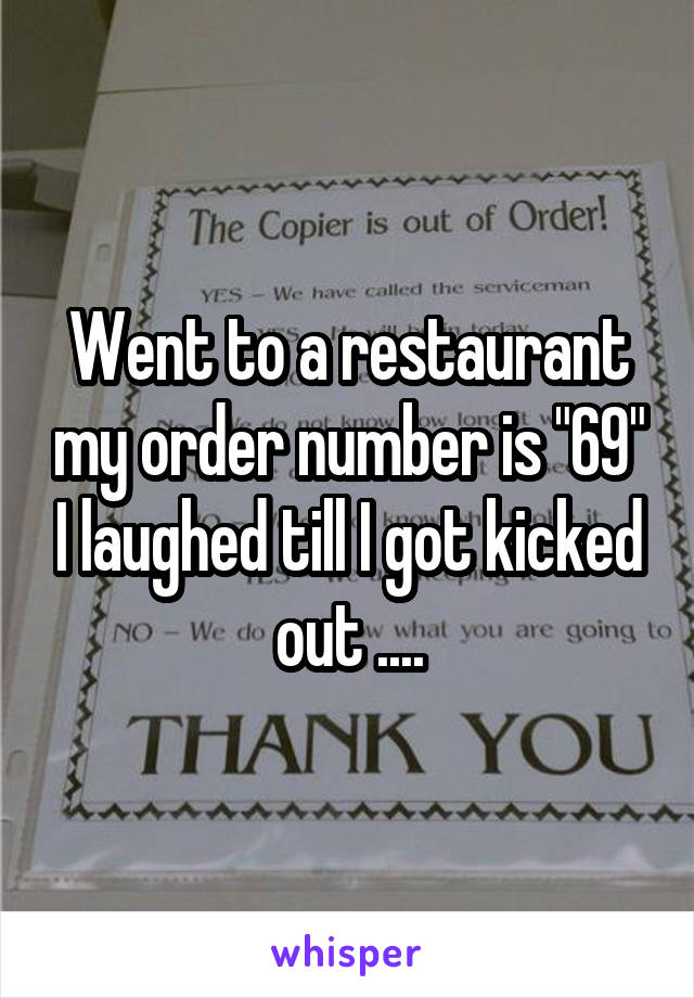 Went to a restaurant my order number is "69" I laughed till I got kicked out ....