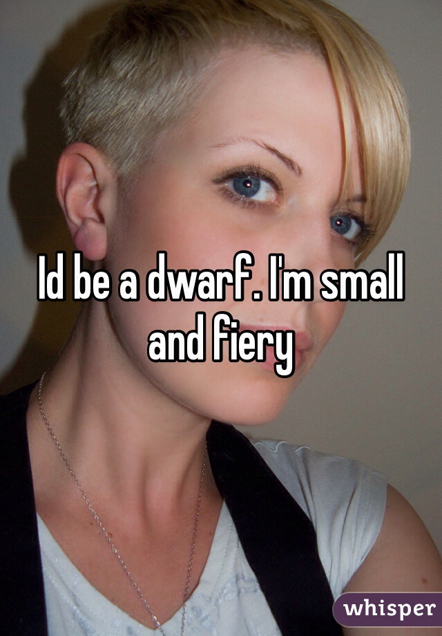 Id be a dwarf. I'm small and fiery 