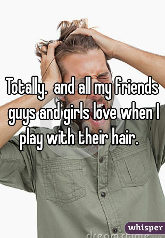Totally.  and all my friends guys and girls love when I play with their hair.   