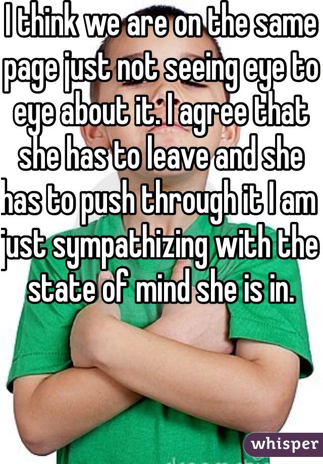 I think we are on the same page just not seeing eye to eye about it. I agree that she has to leave and she has to push through it I am just sympathizing with the state of mind she is in.