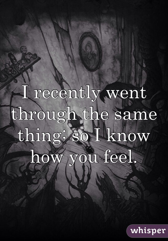 I recently went through the same thing; so I know how you feel. 
