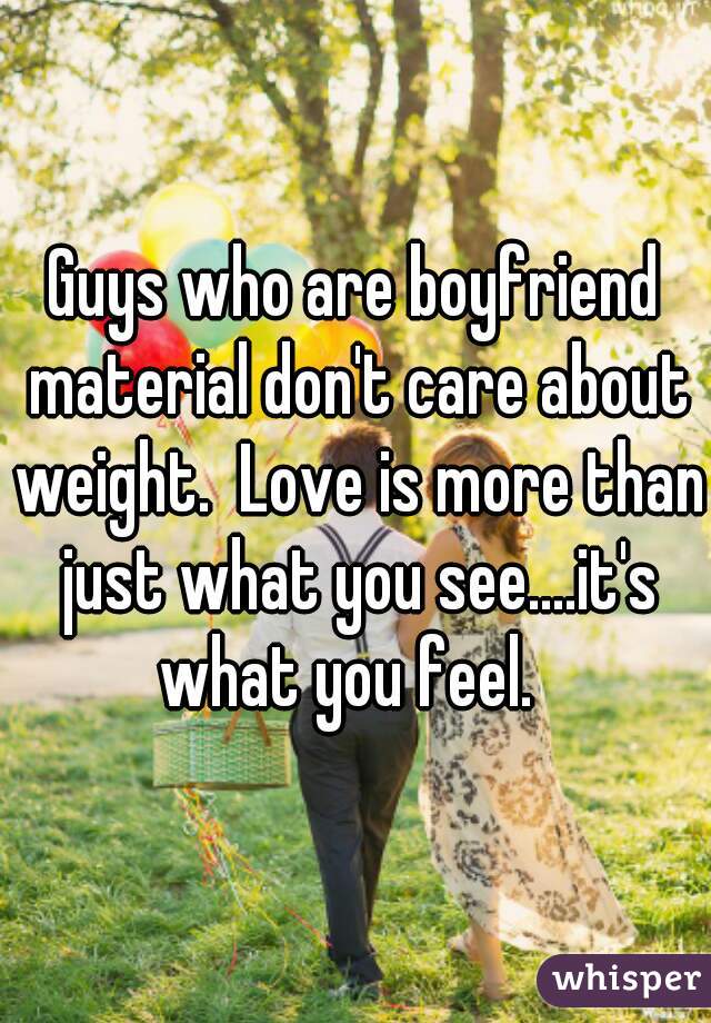 Guys who are boyfriend material don't care about weight.  Love is more than just what you see....it's what you feel.  
