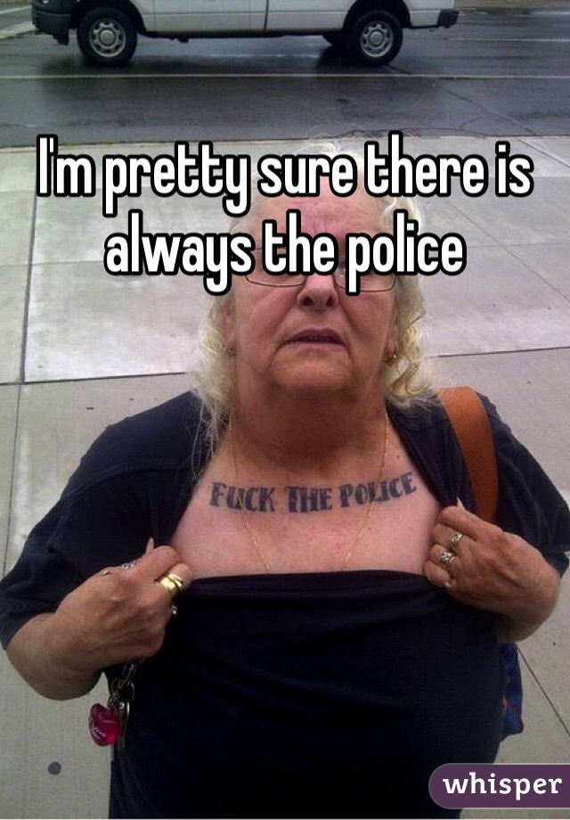 I'm pretty sure there is always the police