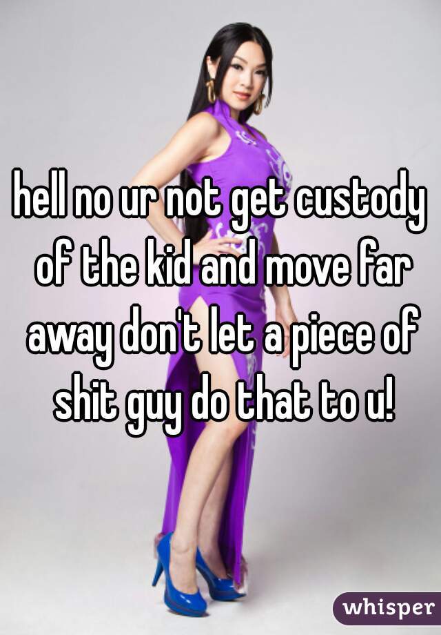 hell no ur not get custody of the kid and move far away don't let a piece of shit guy do that to u!