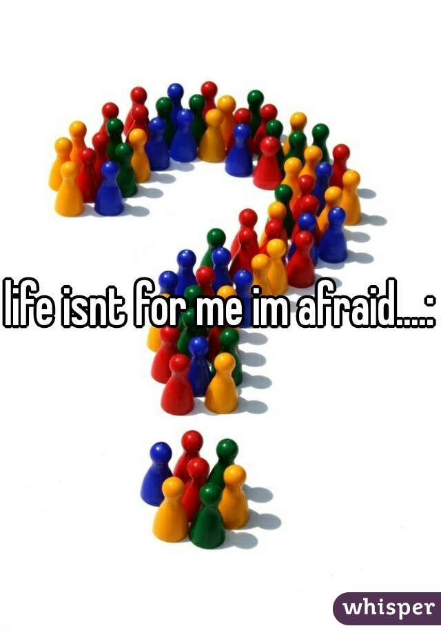 life isnt for me im afraid....:(