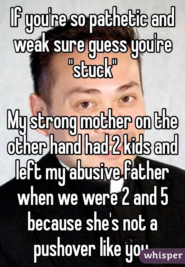 If you're so pathetic and weak sure guess you're "stuck"

My strong mother on the other hand had 2 kids and left my abusive father when we were 2 and 5 because she's not a pushover like you. 