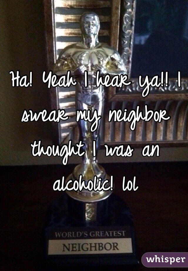 Ha! Yeah I hear ya!! I swear my neighbor thought I was an alcoholic! lol 