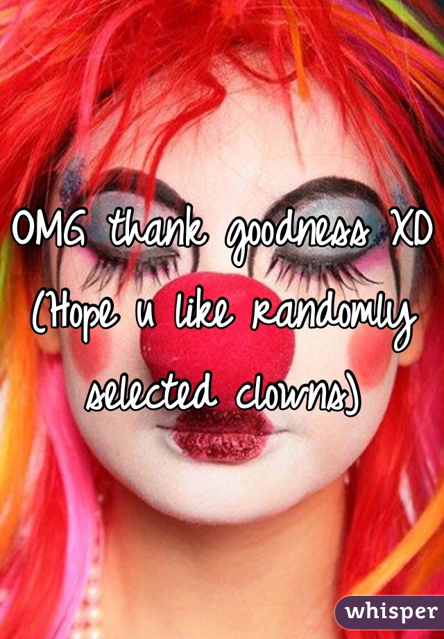 OMG thank goodness XD
(Hope u like randomly selected clowns)