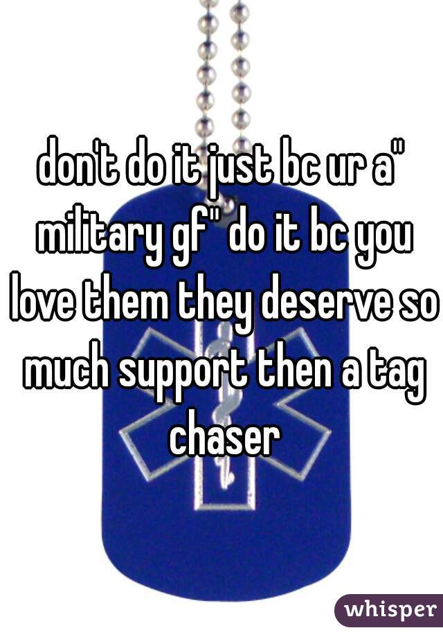 don't do it just bc ur a" military gf" do it bc you love them they deserve so much support then a tag chaser