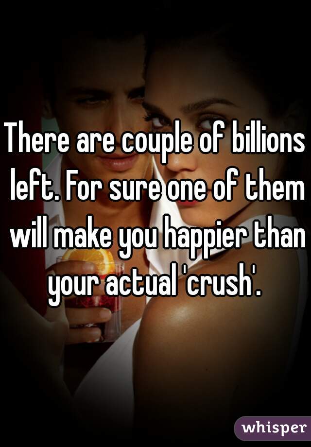 There are couple of billions left. For sure one of them will make you happier than your actual 'crush'. 