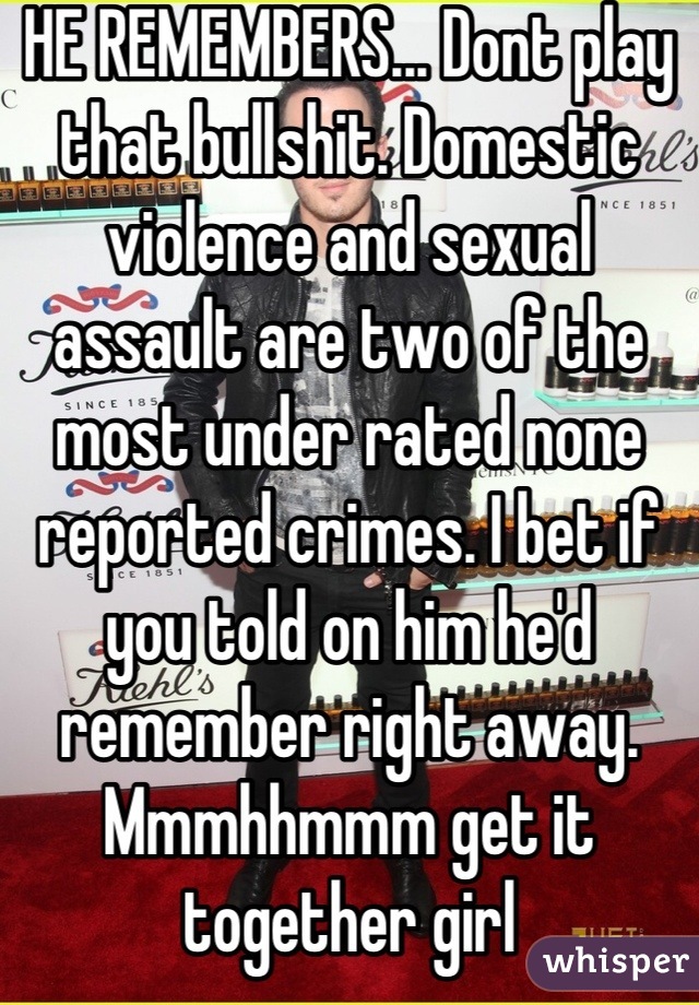HE REMEMBERS... Dont play that bullshit. Domestic violence and sexual assault are two of the most under rated none reported crimes. I bet if you told on him he'd remember right away. Mmmhhmmm get it together girl