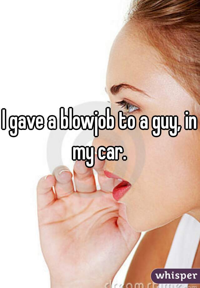 I gave a blowjob to a guy, in my car. 