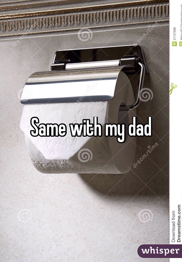 Same with my dad
