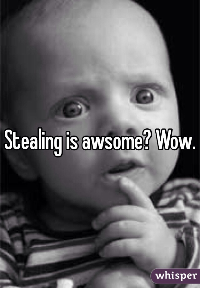 Stealing is awsome? Wow.