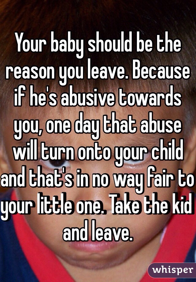 Your baby should be the reason you leave. Because if he's abusive towards you, one day that abuse will turn onto your child and that's in no way fair to your little one. Take the kid and leave. 