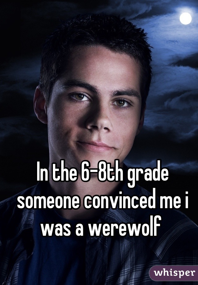 In the 6-8th grade someone convinced me i was a werewolf 
