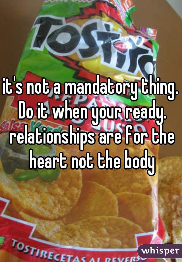 it's not a mandatory thing. Do it when your ready. relationships are for the heart not the body