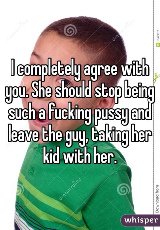 I completely agree with you. She should stop being such a fucking pussy and leave the guy, taking her kid with her. 