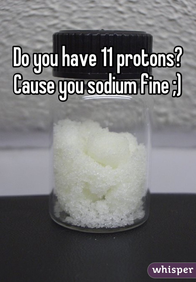 Do you have 11 protons?
Cause you sodium fine ;)