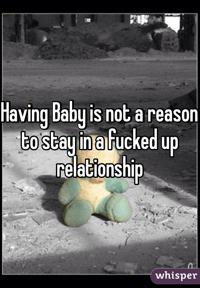 Having Baby is not a reason to stay in a fucked up relationship